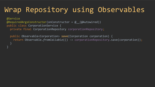 Wrap Repository using Observables
@Service
@RequiredArgsConstructor(onConstructor = @__(@Autowired))
public class CorporationService {
private final CorporationRepostory corporationRepository;
public Observable save(Corporation corporation) {
return Observable.fromCallable(() -> corporationRepository.save(corporation));
}
}

