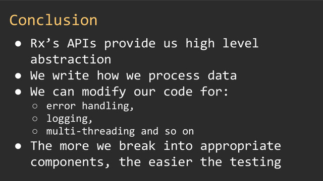 Conclusion
● Rx’s APIs provide us high level
abstraction
● We write how we process data
● We can modify our code for:
○ error handling,
○ logging,
○ multi-threading and so on
● The more we break into appropriate
components, the easier the testing
