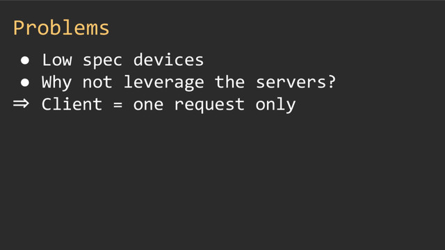 Problems
● Low spec devices
● Why not leverage the servers?
⇒ Client = one request only

