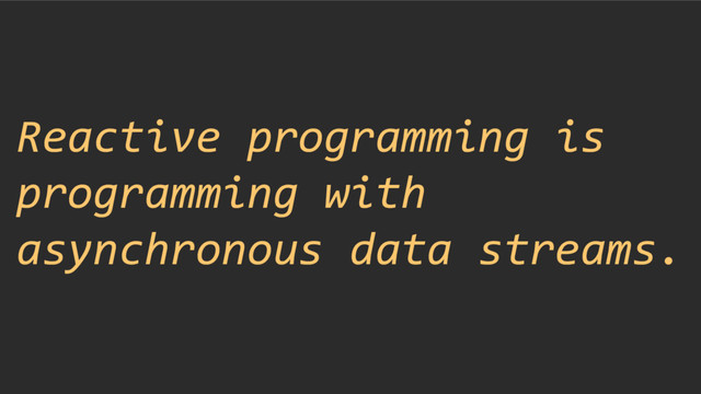 Reactive programming is
programming with
asynchronous data streams.
