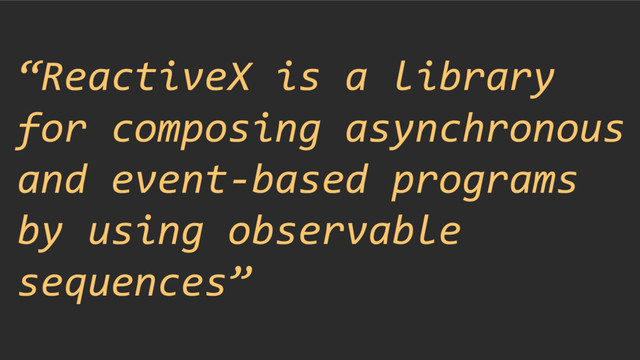 “ReactiveX is a library
for composing asynchronous
and event-based programs
by using observable
sequences”
