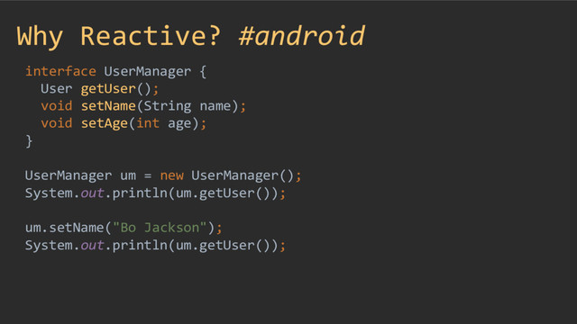 Why Reactive? #android
interface UserManager {
User getUser();
void setName(String name);
void setAge(int age);
}
UserManager um = new UserManager();
System.out.println(um.getUser());
um.setName("Bo Jackson");
System.out.println(um.getUser());
