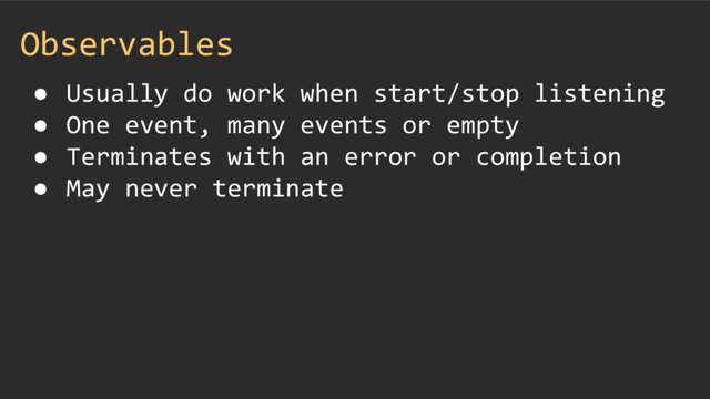 Observables
● Usually do work when start/stop listening
● One event, many events or empty
● Terminates with an error or completion
● May never terminate
