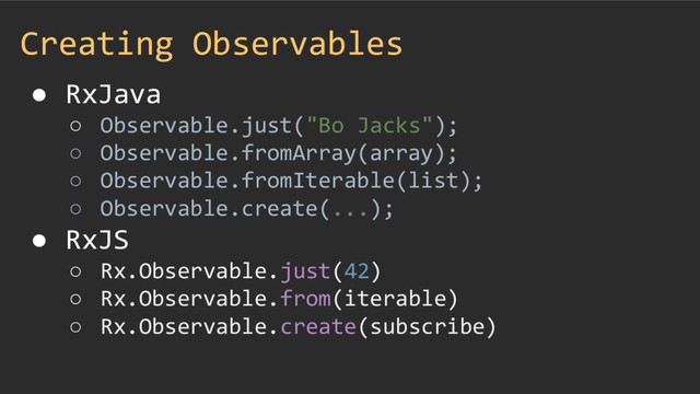 Creating Observables
● RxJava
○ Observable.just("Bo Jacks");
○ Observable.fromArray(array);
○ Observable.fromIterable(list);
○ Observable.create(...);
● RxJS
○ Rx.Observable.just(42)
○ Rx.Observable.from(iterable)
○ Rx.Observable.create(subscribe)
