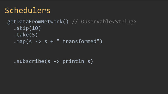 Schedulers
getDataFromNetwork() // Observable
.skip(10)
.take(5)
.map(s -> s + " transformed")
.subscribe(s -> println s)
