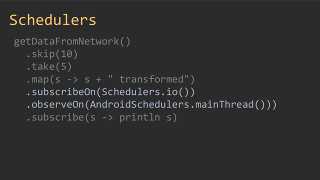 Schedulers
getDataFromNetwork()
.skip(10)
.take(5)
.map(s -> s + " transformed")
.subscribeOn(Schedulers.io())
.observeOn(AndroidSchedulers.mainThread()))
.subscribe(s -> println s)
