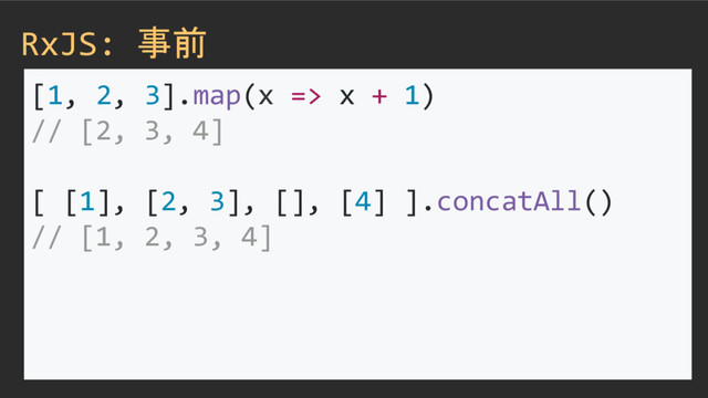 RxJS: 事前
[1, 2, 3].map(x => x + 1)
// [2, 3, 4]
[ [1], [2, 3], [], [4] ].concatAll()
// [1, 2, 3, 4]
