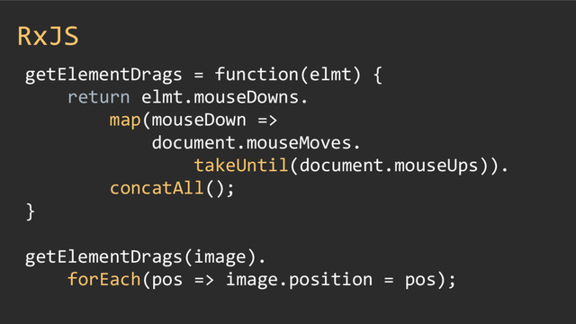 RxJS
getElementDrags = function(elmt) {
return elmt.mouseDowns.
map(mouseDown =>
document.mouseMoves.
takeUntil(document.mouseUps)).
concatAll();
}
getElementDrags(image).
forEach(pos => image.position = pos);
