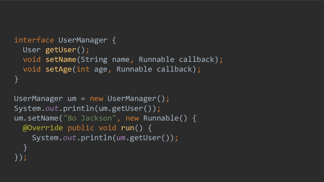 interface UserManager {
User getUser();
void setName(String name, Runnable callback);
void setAge(int age, Runnable callback);
}
UserManager um = new UserManager();
System.out.println(um.getUser());
um.setName("Bo Jackson", new Runnable() {
@Override public void run() {
System.out.println(um.getUser());
}
});
