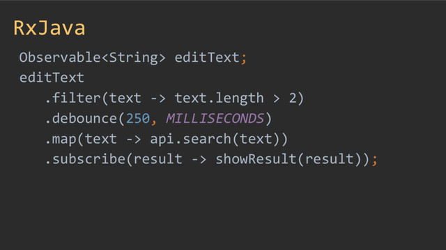 RxJava
Observable editText;
editText
.filter(text -> text.length > 2)
.debounce(250, MILLISECONDS)
.map(text -> api.search(text))
.subscribe(result -> showResult(result));
