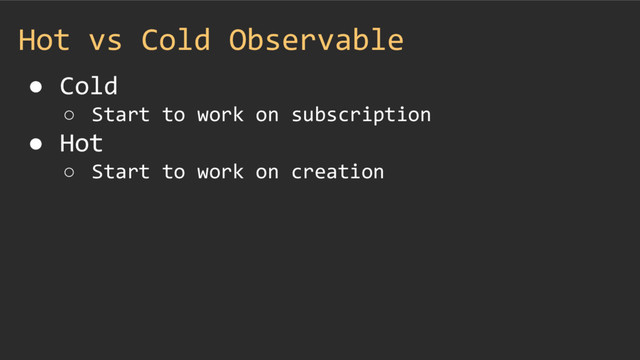 Hot vs Cold Observable
● Cold
○ Start to work on subscription
● Hot
○ Start to work on creation
