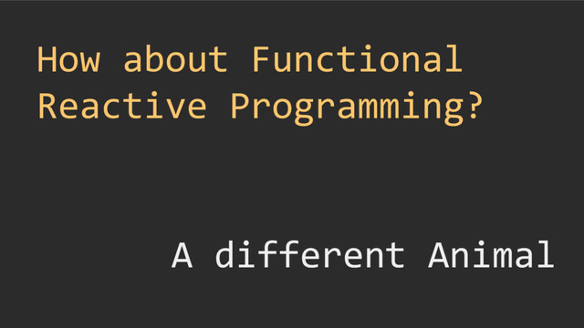 How about Functional
Reactive Programming?
A different Animal
