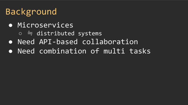 Background
● Microservices
○ ≒ distributed systems
● Need API-based collaboration
● Need combination of multi tasks
