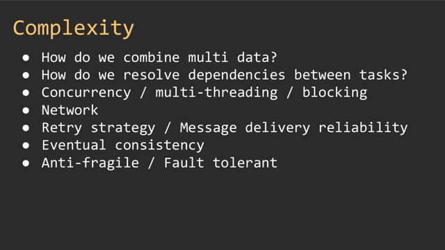 Complexity
● How do we combine multi data?
● How do we resolve dependencies between tasks?
● Concurrency / multi-threading / blocking
● Network
● Retry strategy / Message delivery reliability
● Eventual consistency
● Anti-fragile / Fault tolerant
