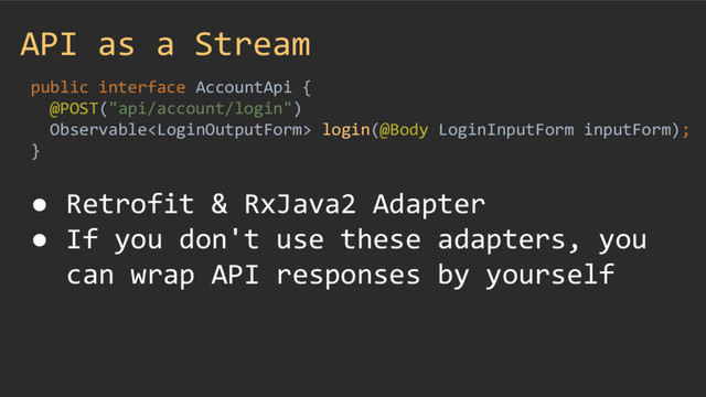 API as a Stream
public interface AccountApi {
@POST("api/account/login")
Observable login(@Body LoginInputForm inputForm);
}
● Retrofit & RxJava2 Adapter
● If you don't use these adapters, you
can wrap API responses by yourself
