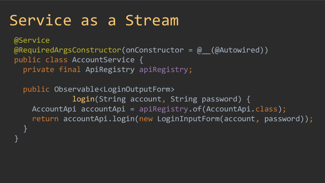 Service as a Stream
@Service
@RequiredArgsConstructor(onConstructor = @__(@Autowired))
public class AccountService {
private final ApiRegistry apiRegistry;
public Observable
login(String account, String password) {
AccountApi accountApi = apiRegistry.of(AccountApi.class);
return accountApi.login(new LoginInputForm(account, password));
}
}
