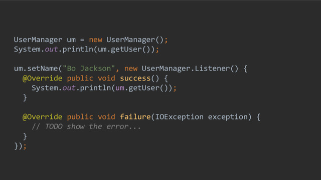 UserManager um = new UserManager();
System.out.println(um.getUser());
um.setName("Bo Jackson", new UserManager.Listener() {
@Override public void success() {
System.out.println(um.getUser());
}
@Override public void failure(IOException exception) {
// TODO show the error...
}
});
