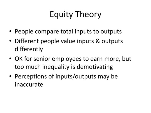 Equity Theory
• People compare total inputs to outputs
• Different people value inputs & outputs
differently
• OK for senior employees to earn more, but
too much inequality is demotivating
• Perceptions of inputs/outputs may be
inaccurate

