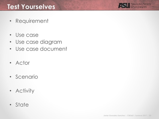 Javier Gonzalez-Sanchez | CSE360 | Summer 2017 | 20
Test Yourselves
• Requirement
• Use case
• Use case diagram
• Use case document
• Actor
• Scenario
• Activity
• State
