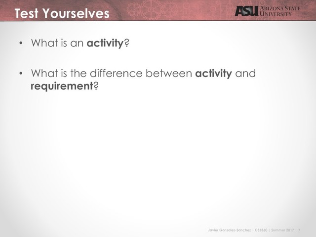 Javier Gonzalez-Sanchez | CSE360 | Summer 2017 | 7
Test Yourselves
• What is an activity?
• What is the difference between activity and
requirement?
