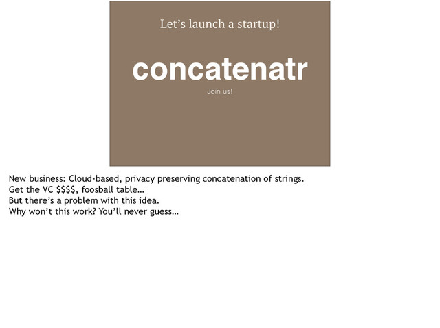 Let’s launch a startup!
concatenatr!
Join us!
New business: Cloud-based, privacy preserving concatenation of strings.
Get the VC $$$$, foosball table…
But there’s a problem with this idea.
Why won’t this work? You’ll never guess…
