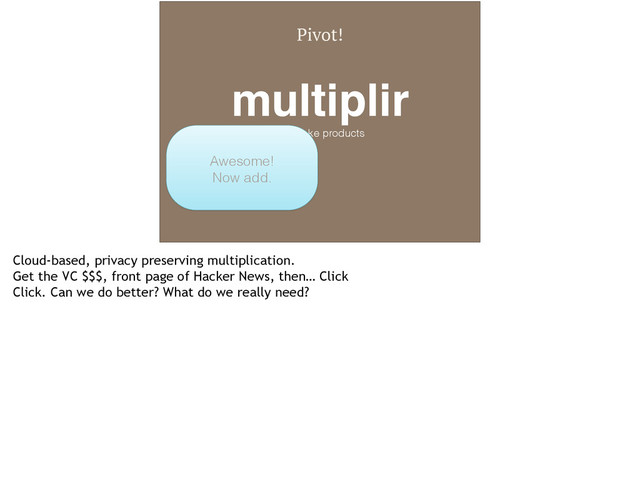 Pivot!
multiplir!
We make products
Awesome!
Now add.
Cloud-based, privacy preserving multiplication.
Get the VC $$$, front page of Hacker News, then… Click
Click. Can we do better? What do we really need?
