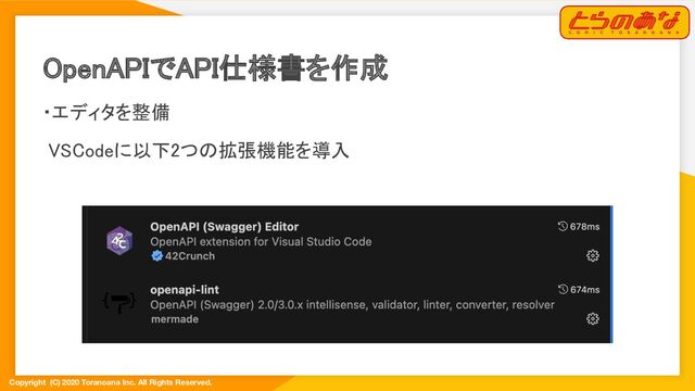 Copyright (C) 2020 Toranoana Inc. All Rights Reserved.
OpenAPIでAPI仕様書を作成 
・エディタを整備 
VSCodeに以下2つの拡張機能を導入 
