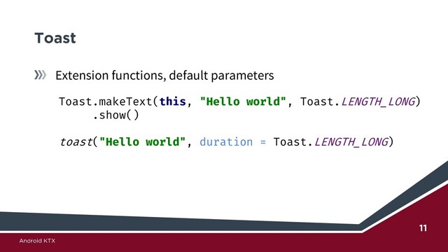Extension functions, default parameters
Toast.makeText(this, "Hello world", Toast.LENGTH_LONG)
.show()
toast("Hello world", duration = Toast.LENGTH_LONG)

