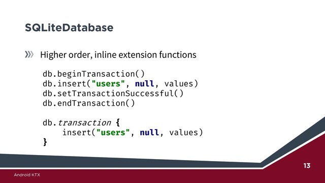 Higher order, inline extension functions
db.beginTransaction()
db.insert("users", null, values)
db.setTransactionSuccessful()
db.endTransaction()
db.transaction {
insert("users", null, values)
}
