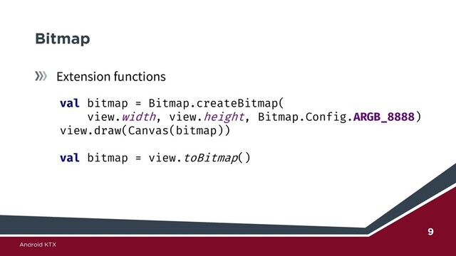 Extension functions
val bitmap = Bitmap.createBitmap(
view.width, view.height, Bitmap.Config.ARGB_8888)
view.draw(Canvas(bitmap))
val bitmap = view.toBitmap()
