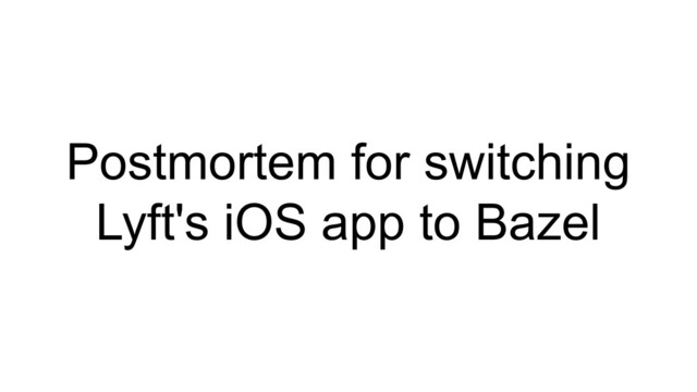 Postmortem for switching
Lyft's iOS app to Bazel
