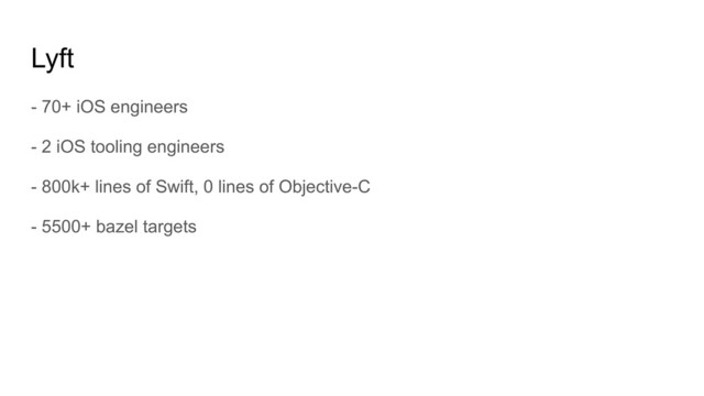 Lyft
- 70+ iOS engineers
- 2 iOS tooling engineers
- 800k+ lines of Swift, 0 lines of Objective-C
- 5500+ bazel targets
