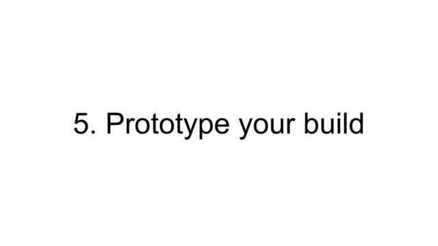 5. Prototype your build
