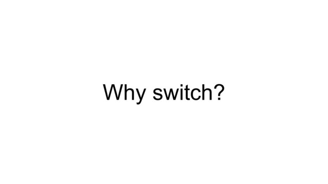 Why switch?
