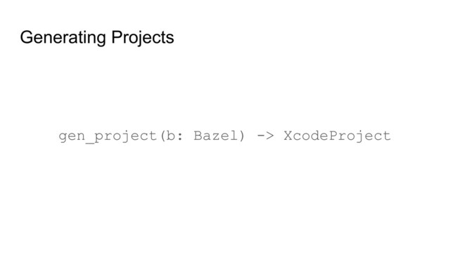Generating Projects
gen_project(b: Bazel) -> XcodeProject
