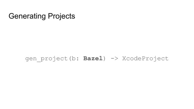 Generating Projects
gen_project(b: Bazel) -> XcodeProject
