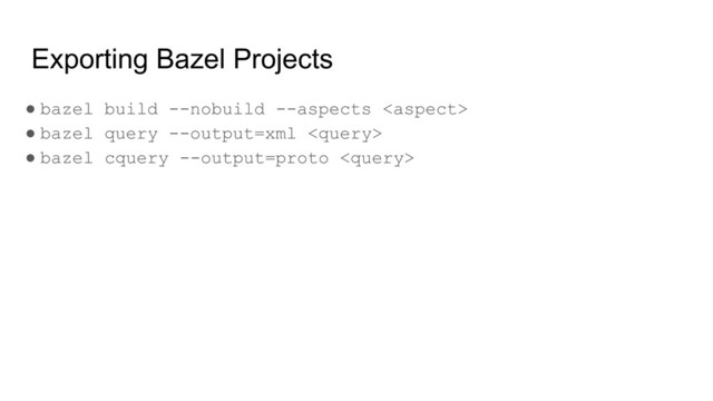 Exporting Bazel Projects
● bazel build --nobuild --aspects 
● bazel query --output=xml 
● bazel cquery --output=proto 
