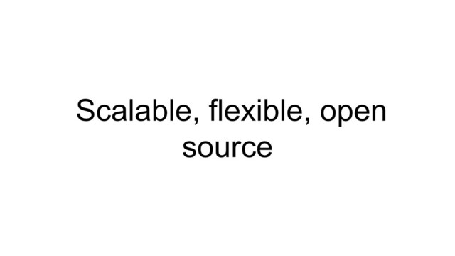 Scalable, flexible, open
source
