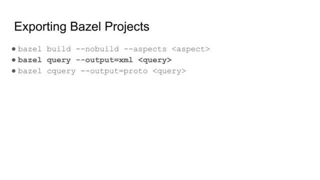 Exporting Bazel Projects
● bazel build --nobuild --aspects 
● bazel query --output=xml 
● bazel cquery --output=proto 
