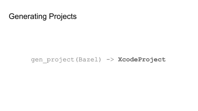 Generating Projects
gen_project(Bazel) -> XcodeProject
