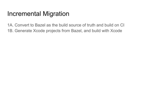 Incremental Migration
1A. Convert to Bazel as the build source of truth and build on CI
1B. Generate Xcode projects from Bazel, and build with Xcode
