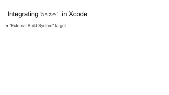 Integrating bazel in Xcode
● "External Build System" target
