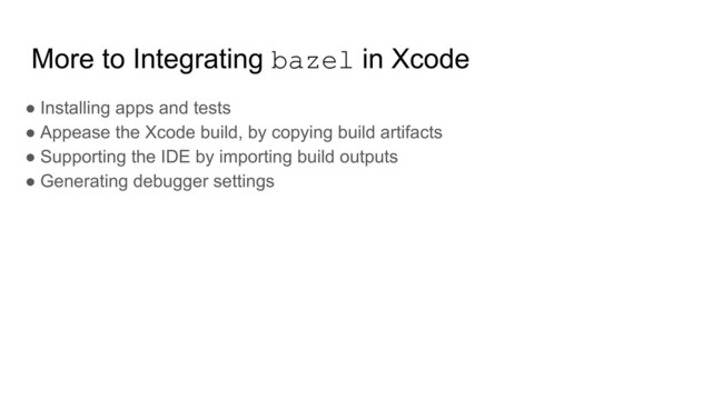 More to Integrating bazel in Xcode
● Installing apps and tests
● Appease the Xcode build, by copying build artifacts
● Supporting the IDE by importing build outputs
● Generating debugger settings
