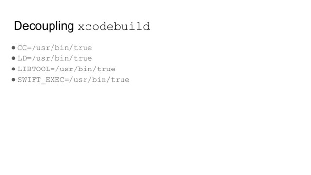Decoupling xcodebuild
● CC=/usr/bin/true
● LD=/usr/bin/true
● LIBTOOL=/usr/bin/true
● SWIFT_EXEC=/usr/bin/true
