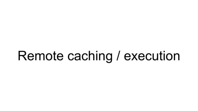 Remote caching / execution
