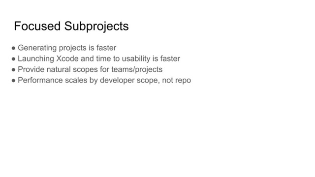 Focused Subprojects
● Generating projects is faster
● Launching Xcode and time to usability is faster
● Provide natural scopes for teams/projects
● Performance scales by developer scope, not repo
