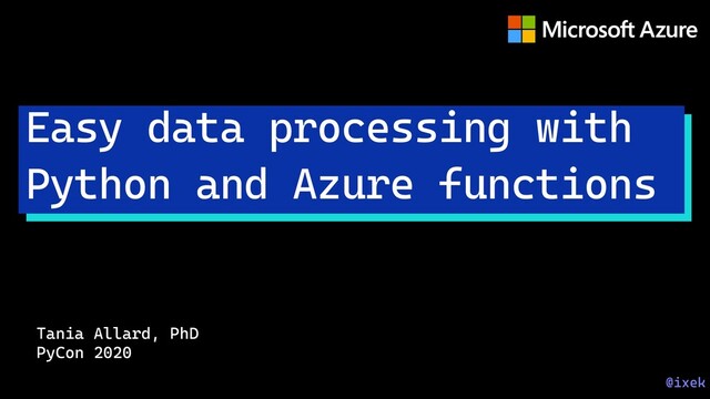 Tania Allard, PhD
PyCon 2020
Easy data processing with
Python and Azure functions
@ixek
