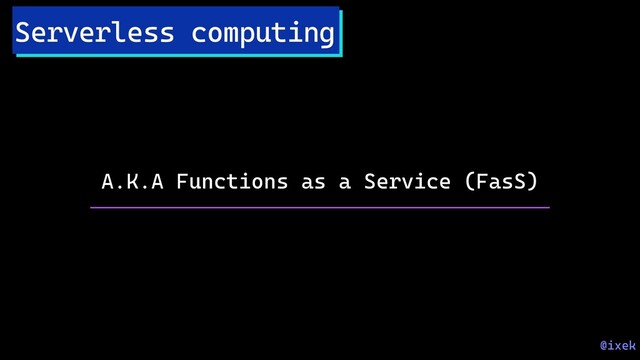Serverless computing
A.K.A Functions as a Service (FasS)
@ixek
