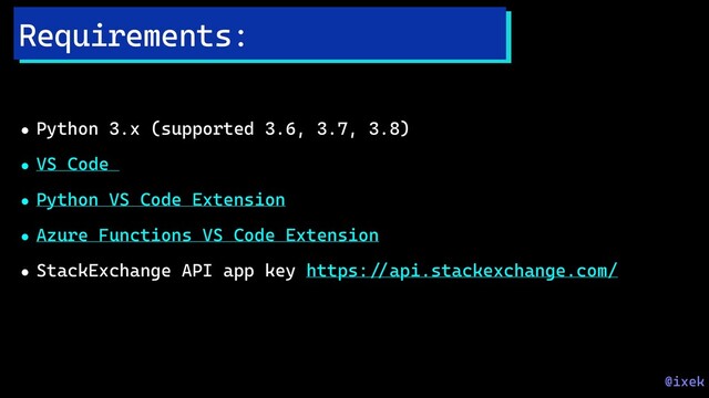 • Python 3.x (supported 3.6, 3.7, 3.8)
• VS Code
• Python VS Code Extension
• Azure Functions VS Code Extension
• StackExchange API app key https:!//api.stackexchange.com/
Requirements:
@ixek
