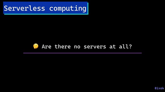 Serverless computing
 Are there no servers at all?
@ixek
